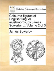 Title: Coloured Figures of English Fungi or Mushrooms, by James Sowerby, ... Volume 2 of 3, Author: James Sowerby