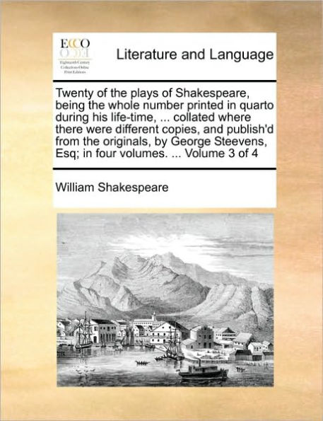 Twenty of the plays of Shakespeare, being the whole number printed in quarto during his life-time, ... collated where there were different copies, and publish'd from the originals, by George Steevens, Esq; in four volumes. ... Volume 3 of 4