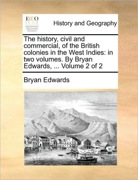 The history, civil and commercial, of the British colonies in the West Indies: in two volumes. By Bryan Edwards, ... Volume 2 of 2