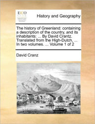 Title: The History of Greenland: Containing a Description of the Country, and Its Inhabitants: ... by David Crantz. Translated from the High-Dutch, ... in Two Volumes. ... Volume 1 of 2, Author: David Cranz