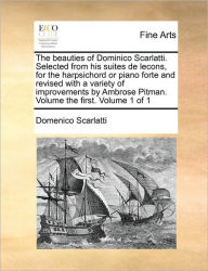 Title: The Beauties of Dominico Scarlatti. Selected from His Suites de Lecons, for the Harpsichord or Piano Forte and Revised with a Variety of Improvements by Ambrose Pitman. Volume the First. Volume 1 of 1, Author: Domenico Scarlatti