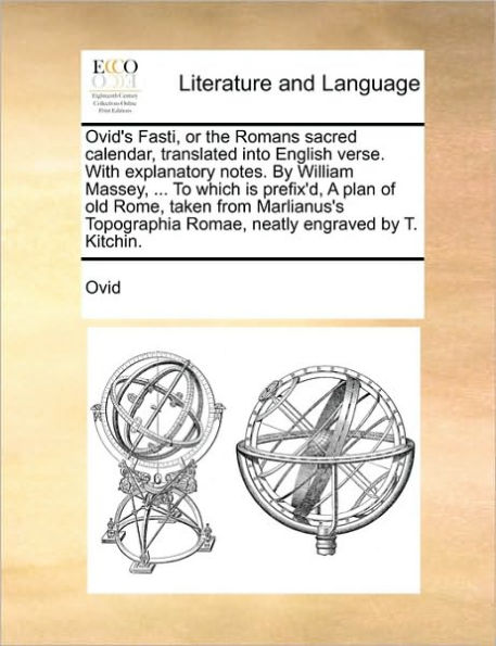 Ovid's Fasti, or the Romans Sacred Calendar, Translated Into English Verse. with Explanatory Notes. by William Massey, ... to Which Is Prefix'd, a Plan of Old Rome, Taken from Marlianus's Topographia Romae, Neatly Engraved T. Kitchin.
