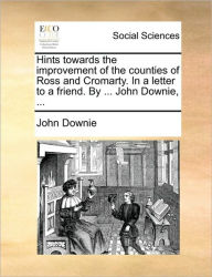Title: Hints Towards the Improvement of the Counties of Ross and Cromarty. in a Letter to a Friend. by ... John Downie, ..., Author: John Downie