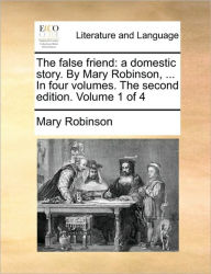 Title: The False Friend: A Domestic Story. by Mary Robinson, ... in Four Volumes. the Second Edition. Volume 1 of 4, Author: Mary Robinson