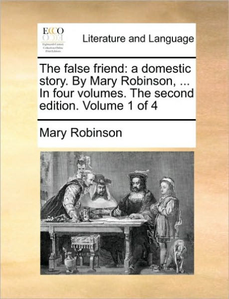 The False Friend: A Domestic Story. by Mary Robinson, ... in Four Volumes. the Second Edition. Volume 1 of 4