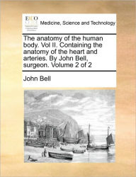 Title: The anatomy of the human body. Vol II. Containing the anatomy of the heart and arteries. By John Bell, surgeon. Volume 2 of 2, Author: John Bell