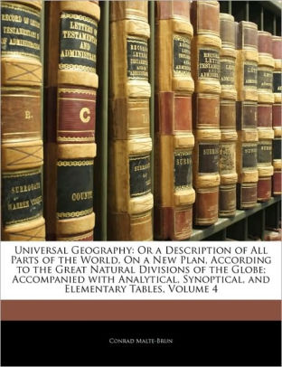 Universal Geography: Or a Description of All Parts of the World, On a New Plan, According to the Great Natural Divisions of the Globe; Accompanied Universal Geography: Or a Description of All Parts of the World, On a New Plan, According to the Great Natural Divisions of the Globe; Accompanied
