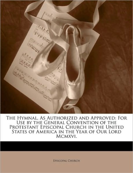The Hymnal, As Authorized and Approved: For Use by the General Convention of the Protestant Episcopal Church in the United States of America in the Year of Our Lord Mcmxvi.
