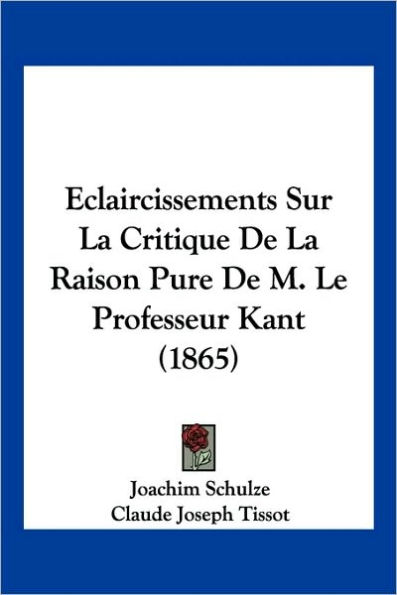 Eclaircissements Sur La Critique De La Raison Pure De M. Le Professeur Kant (1865)