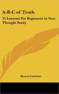 Title: A-B-C of Truth: 35 Lessons For Beginners in New Thought Study, Author: Brown Landone