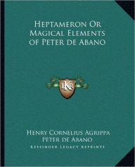 Title: Heptameron Or Magical Elements of Peter de Abano, Author: Henry Cornelius Agrippa