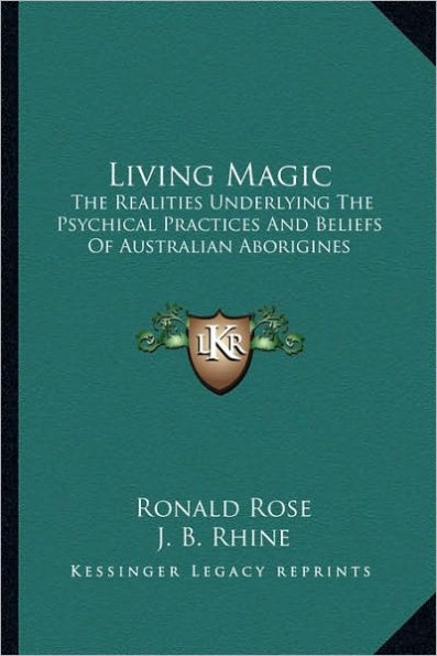 Living Magic: The Realities Underlying The Psychical Practices And Beliefs Of Australian Aborigines