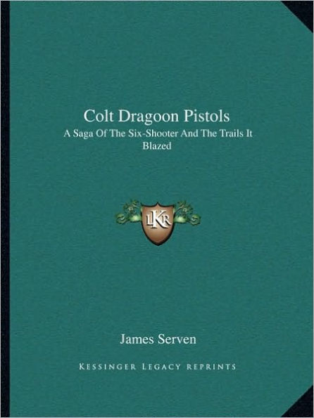Colt Dragoon Pistols: A Saga Of The Six-Shooter And The Trails It Blazed