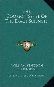 Title: The Common Sense Of The Exact Sciences, Author: William Kingdon Clifford