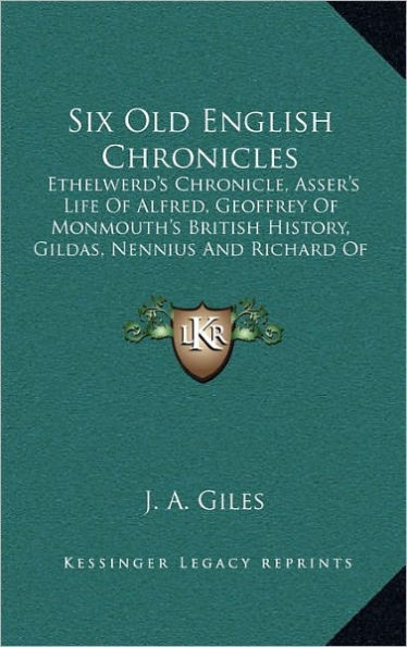 Six Old English Chronicles: Ethelwerd's Chronicle, Asser's Life Of Alfred, Geoffrey Of Monmouth's British History, Gildas, Nennius And Richard Of Cirencester