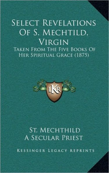 Select Revelations Of S. Mechtild, Virgin: Taken From The Five Books Of Her Spiritual Grace (1875)