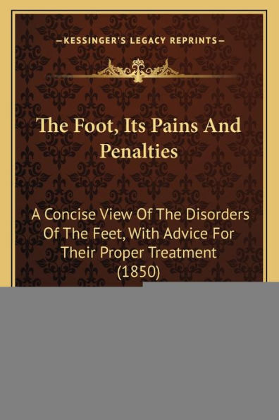 The Foot, Its Pains And Penalties: A Concise View Of The Disorders Of The Feet, With Advice For Their Proper Treatment (1850)