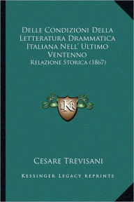 Title: Delle Condizioni Della Letteratura Drammatica Italiana Nell' Ultimo Ventenno: Relazione Storica (1867), Author: Cesare Trevisani