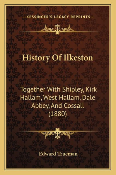 History Of Ilkeston: Together With Shipley, Kirk Hallam, West Hallam, Dale Abbey, And Cossall (1880)