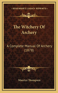 Title: The Witchery Of Archery: A Complete Manual Of Archery (1878), Author: Maurice Thompson