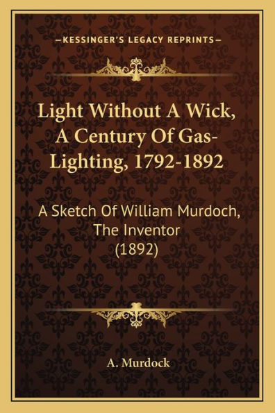 Light Without A Wick, A Century Of Gas-Lighting, 1792-1892: A Sketch Of William Murdoch, The Inventor (1892)