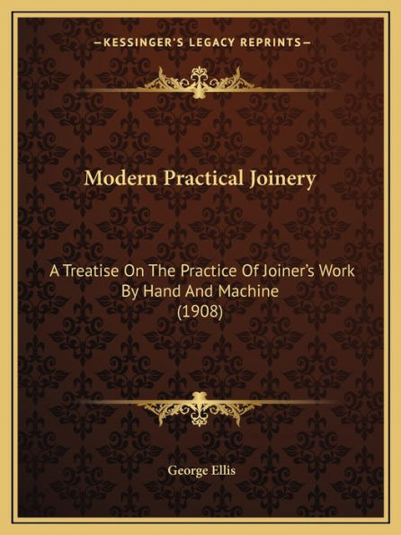 Modern Practical Joinery: A Treatise On The Practice Of Joiner's Work By Hand And Machine (1908)