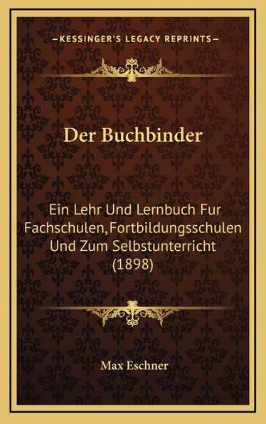 Der Buchbinder: Ein Lehr Und Lernbuch Fur Fachschulen, Fortbildungsschulen Und Zum Selbstunterricht (1898)