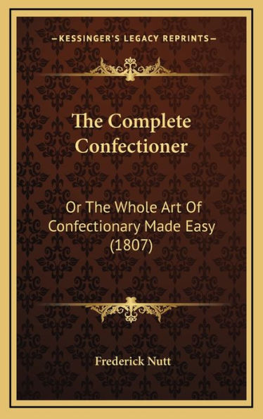 The Complete Confectioner: Or The Whole Art Of Confectionary Made Easy (1807)