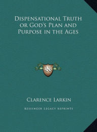 Title: Dispensational Truth or God's Plan and Purpose in the Ages, Author: Clarence Larkin