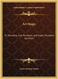 Title: Art Magic: Or Mundane, Sub Mundane, and Super Mundane Spiritism, Author: Emma Hardinge Britten