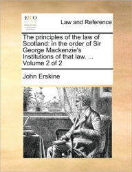 Title: The Principles of the Law of Scotland: In the Order of Sir George MacKenzie's Institutions of That Law. ... Volume 2 of 2, Author: John Erskine