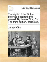 Title: The Rights of the British Colonies Asserted and Proved. by James Otis, Esq. the Third Edition, Corrected., Author: James Otis