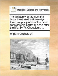 Title: The Anatomy of the Humane Body. Illustrated with Twenty-Three Copper-Plates of the Most Considerable Parts; All Done After the Life. by W. Cheselden, ..., Author: William Cheselden