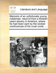Title: Memoirs of an Unfortunate Young Nobleman, Return'd from a Thirteen Years Slavery in America, Where He Had Been Sent by the Wicked Contrivances of His Cruel Uncle. ..., Author: Multiple Contributors