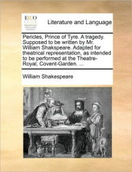Title: Pericles, Prince of Tyre. a Tragedy. Supposed to Be Written by Mr. William Shakspeare. Adapted for Theatrical Representation, as Intended to Be Performed at the Theatre-Royal, Covent-Garden. ..., Author: William Shakespeare