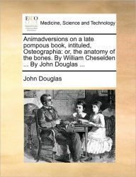 Title: Animadversions on a Late Pompous Book, Intituled, Osteographia: Or, the Anatomy of the Bones. by William Cheselden ... by John Douglas ..., Author: John Douglas