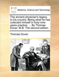 Title: The Ancient Physician's Legacy to His Country. Being What He Has Collected Himself in Forty-Nine Years Practice: ... by Thomas Dover, M.B. the Second Edition., Author: Thomas Dover
