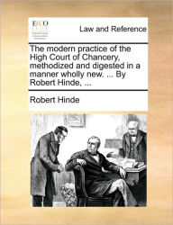 Title: The modern practice of the High Court of Chancery, methodized and digested in a manner wholly new. ... By Robert Hinde, ..., Author: Robert Hinde
