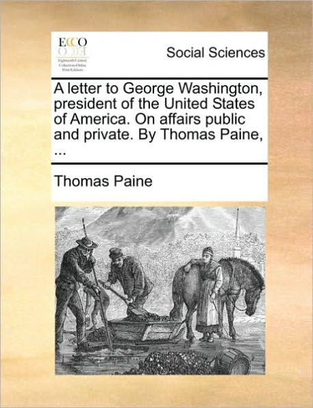 A Letter to George Washington, President of the United States America. on Affairs Public and Private. by Thomas Paine, ...