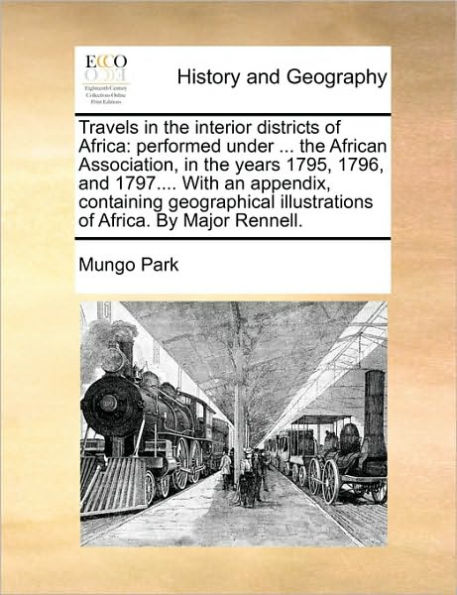 Travels the interior districts of Africa: performed under ... African Association, years 1795, 1796, and 1797.... With an appendix, containing geographical illustrations Africa. By Major Rennell.