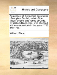 Title: An account of the hunting excursions of Asoph ul Doulah, visier of the Mogul empire, and nabob of Oude. By William Blane, Esq; who attended in these excursions in the years 1785 and 1786., Author: William Blane
