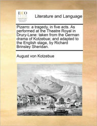 Title: Pizarro: A Tragedy, in Five Acts. as Performed at the Theatre Royal in Drury-Lane: Taken from the German Drama of Kotzebue; And Adapted to the English Stage, by Richard Brinsley Sheridan., Author: August Von Kotzebue