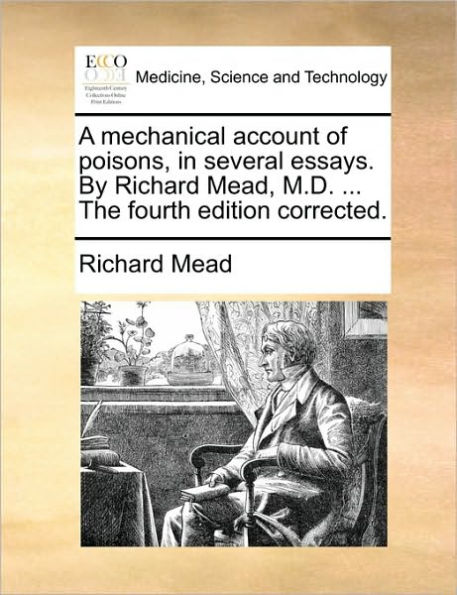 A Mechanical Account of Poisons, Several Essays. by Richard Mead, M.D. ... the Fourth Edition Corrected.