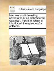 Title: Memoirs and Interesting Adventures of an Embroidered Waistcoat. Part II. in Which Is Introduced, the Episode of a Petticoat., Author: Multiple Contributors