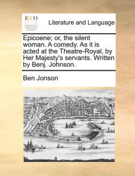 Title: Epicoene; or, the silent woman. A comedy. As it is acted at the Theatre-Royal, by Her Majesty's servants. Written by Benj. Johnson., Author: Ben Jonson