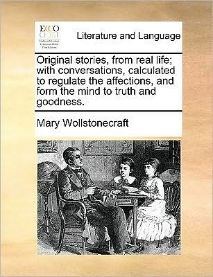 Original Stories, from Real Life; With Conversations, Calculated to Regulate the Affections, and Form Mind Truth Goodness.