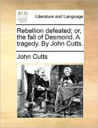 Title: Rebellion Defeated; Or, the Fall of Desmond. a Tragedy. by John Cutts., Author: John Cutts