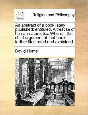 An abstract of A book lately published; entituled, treatise human nature, &c. Wherein the chief argument that is farther illustrated and explained.