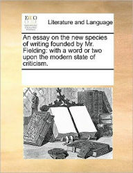 Title: An Essay on the New Species of Writing Founded by Mr. Fielding: With a Word or Two Upon the Modern State of Criticism., Author: Multiple Contributors