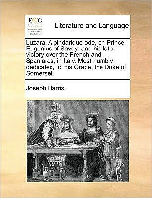 Luzara. a Pindarique Ode, on Prince Eugenius of Savoy: And His Late Victory Over the French and Spaniards, in Italy. Most Humbly Dedicated, to His Grace, the Duke of Somerset.